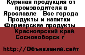 Куриная продукция от производителя в Ярославле - Все города Продукты и напитки » Фермерские продукты   . Красноярский край,Сосновоборск г.